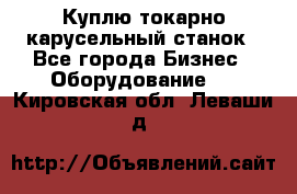 Куплю токарно-карусельный станок - Все города Бизнес » Оборудование   . Кировская обл.,Леваши д.